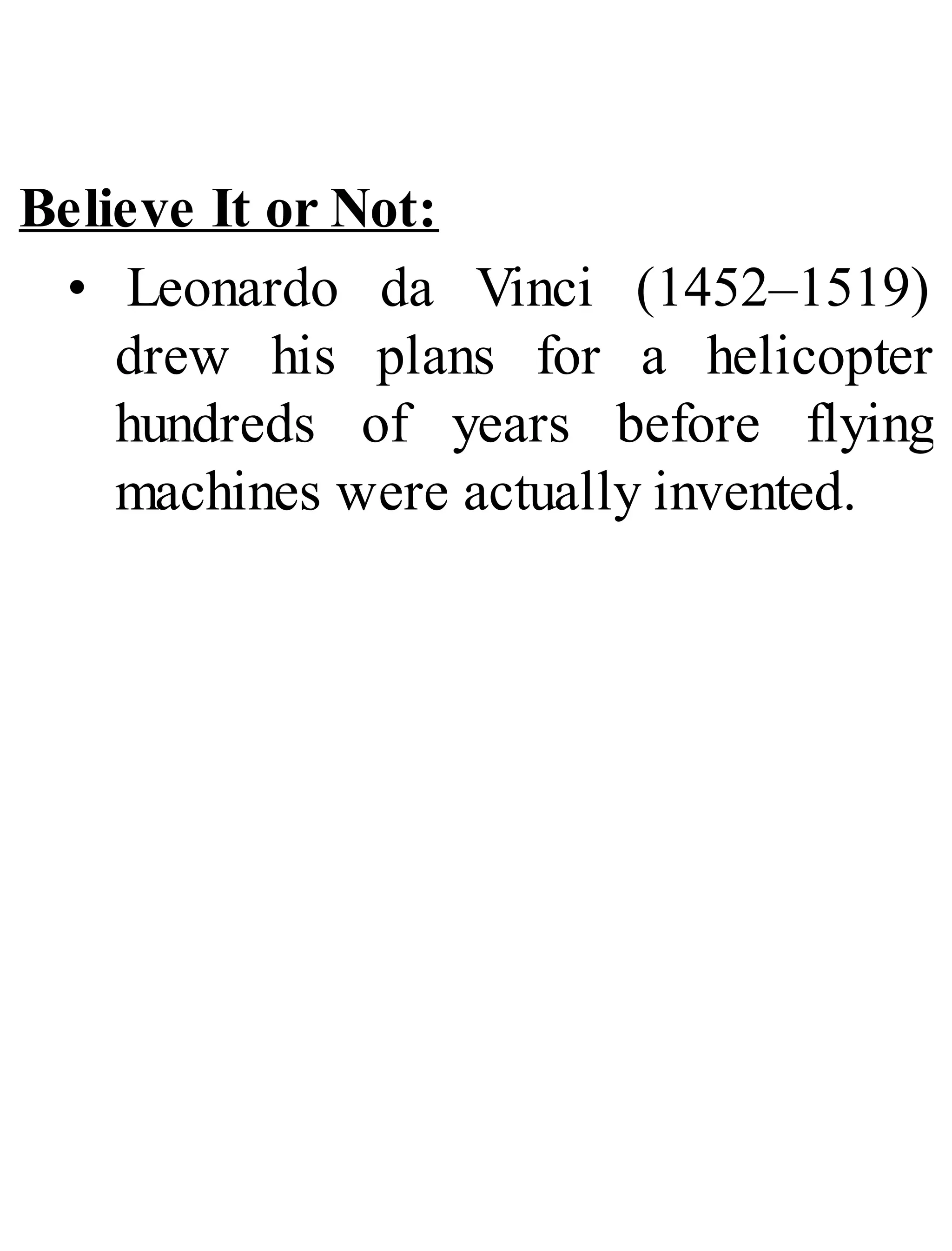 Believe It or Not:
• Leonardo da Vinci (1452–1519)
drew his plans for a helicopter
hundreds of years before flying
machines were actually invented.
 