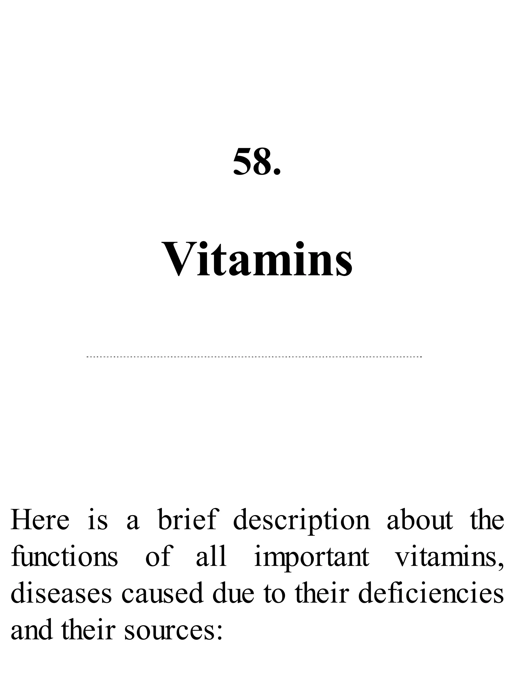 58.
Vitamins
Here is a brief description about the
functions of all important vitamins,
diseases caused due to their deficiencies
and their sources:
 