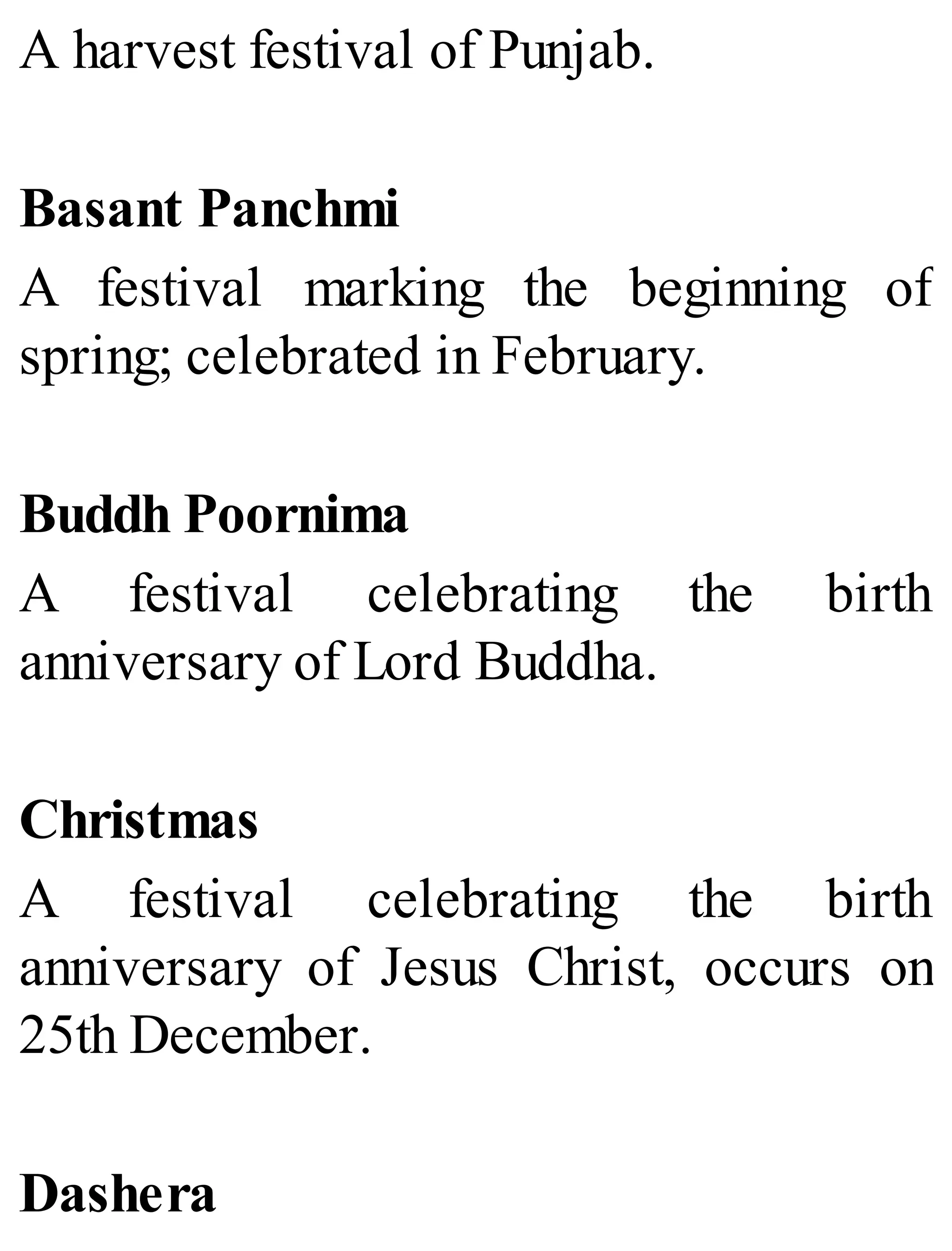 A harvest festival of Punjab.
Basant Panchmi
A festival marking the beginning of
spring; celebrated in February.
Buddh Poornima
A festival celebrating the birth
anniversary of Lord Buddha.
Christmas
A festival celebrating the birth
anniversary of Jesus Christ, occurs on
25th December.
Dashera
 