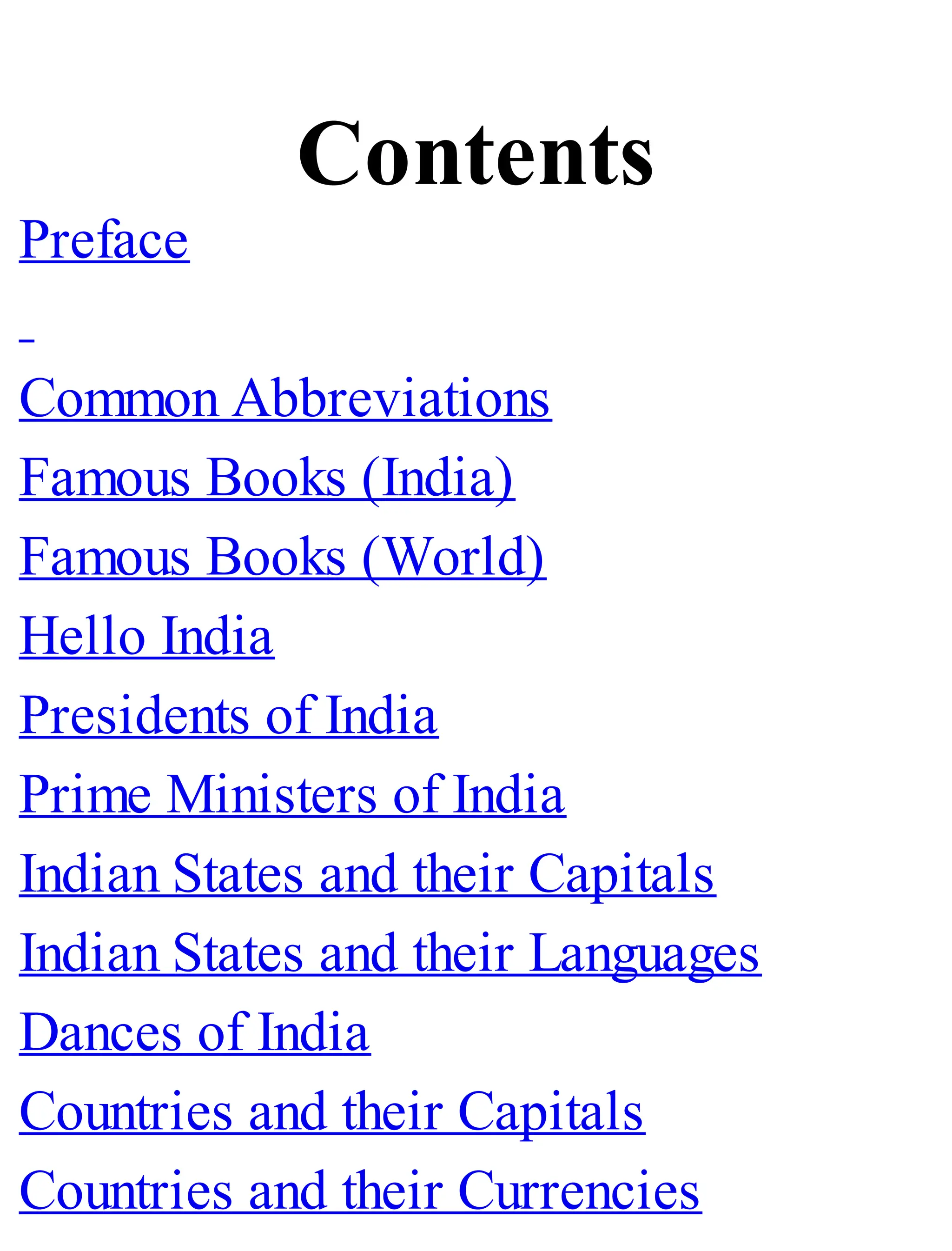 Contents
Preface
Common Abbreviations
Famous Books (India)
Famous Books (World)
Hello India
Presidents of India
Prime Ministers of India
Indian States and their Capitals
Indian States and their Languages
Dances of India
Countries and their Capitals
Countries and their Currencies
 