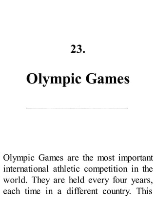 23.
Olympic Games
Olympic Games are the most important
international athletic competition in the
world. They are held every four years,
each time in a different country. This
 