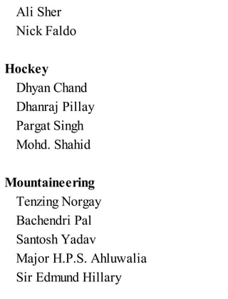 Ali Sher
Nick Faldo
Hockey
Dhyan Chand
Dhanraj Pillay
Pargat Singh
Mohd. Shahid
Mountaineering
Tenzing Norgay
Bachendri Pal
Santosh Yadav
Major H.P.S. Ahluwalia
Sir Edmund Hillary
 