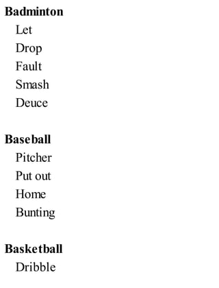 Badminton
Let
Drop
Fault
Smash
Deuce
Baseball
Pitcher
Put out
Home
Bunting
Basketball
Dribble
 
