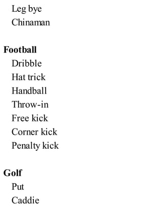 Leg bye
Chinaman
Football
Dribble
Hat trick
Handball
Throw-in
Free kick
Corner kick
Penalty kick
Golf
Put
Caddie
 