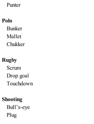 Punter
Polo
Bunker
Mallet
Chukker
Rugby
Scrum
Drop goal
Touchdown
Shooting
Bull’s-eye
Plug
 