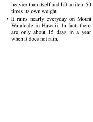 heavier than itself and lift an item 50
times its own weight.
• It rains nearly everyday on Mount
Waialeale in Hawaii. In fact, there
are only about 15 days in a year
when it does not rain.
 