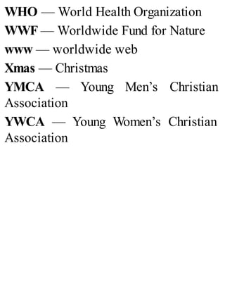 WHO — World Health Organization
WWF — Worldwide Fund for Nature
www — worldwide web
Xmas — Christmas
YMCA — Young Men’s Christian
Association
YWCA — Young Women’s Christian
Association
 