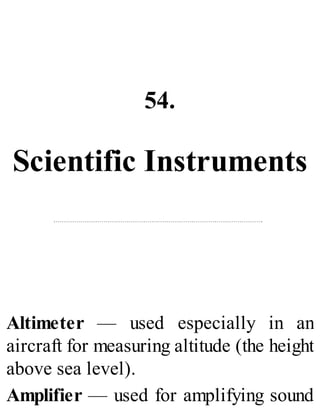 54.
Scientific Instruments
Altimeter — used especially in an
aircraft for measuring altitude (the height
above sea level).
Amplifier — used for amplifying sound
 