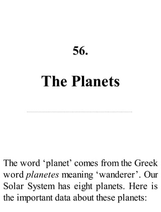 56.
The Planets
The word ‘planet’ comes from the Greek
word planetes meaning ‘wanderer’. Our
Solar System has eight planets. Here is
the important data about these planets:
 