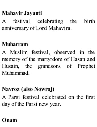 Mahavir Jayanti
A festival celebrating the birth
anniversary of Lord Mahavira.
Muharram
A Muslim festival, observed in the
memory of the martyrdom of Hasan and
Husain, the grandsons of Prophet
Muhammad.
Navroz (also Nowroj)
A Parsi festival celebrated on the first
day of the Parsi new year.
Onam
 