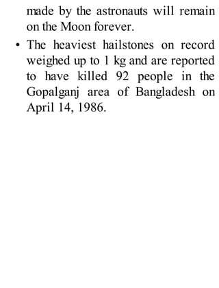 made by the astronauts will remain
on the Moon forever.
• The heaviest hailstones on record
weighed up to 1 kg and are reported
to have killed 92 people in the
Gopalganj area of Bangladesh on
April 14, 1986.
 