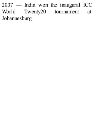 2007 — India won the inaugural ICC
World Twenty20 tournament at
Johannesburg
 