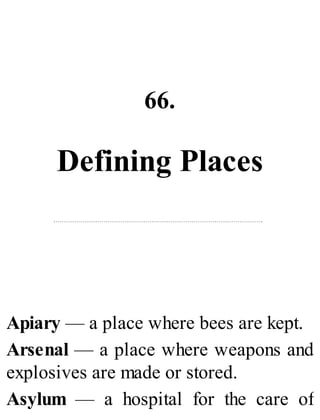 66.
Defining Places
Apiary — a place where bees are kept.
Arsenal — a place where weapons and
explosives are made or stored.
Asylum — a hospital for the care of
 
