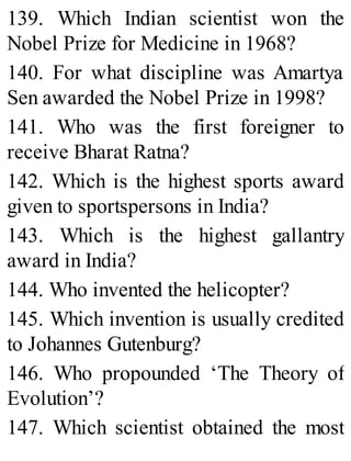 139. Which Indian scientist won the
Nobel Prize for Medicine in 1968?
140. For what discipline was Amartya
Sen awarded the Nobel Prize in 1998?
141. Who was the first foreigner to
receive Bharat Ratna?
142. Which is the highest sports award
given to sportspersons in India?
143. Which is the highest gallantry
award in India?
144. Who invented the helicopter?
145. Which invention is usually credited
to Johannes Gutenburg?
146. Who propounded ‘The Theory of
Evolution’?
147. Which scientist obtained the most
 