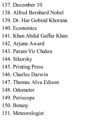 137. December 10
138. Alfred Bernhard Nobel
139. Dr. Har Gobind Khorana
140. Economics
141. Khan Abdul Gaffar Khan
142. Arjuna Award
143. Param Vir Chakra
144. Sikorsky
145. Printing Press
146. Charles Darwin
147. Thomas Alva Edison
148. Odometer
149. Periscope
150. Botany
151. Meteorologist
 