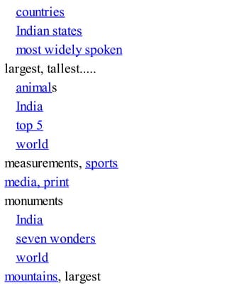 countries
Indian states
most widely spoken
largest, tallest.....
animals
India
top 5
world
measurements, sports
media, print
monuments
India
seven wonders
world
mountains, largest
 