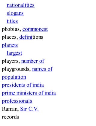 nationalities
slogans
titles
phobias, commonest
places, definitions
planets
largest
players, number of
playgrounds, names of
population
presidents of india
prime ministers of india
professionals
Raman, Sir C.V.
records
 