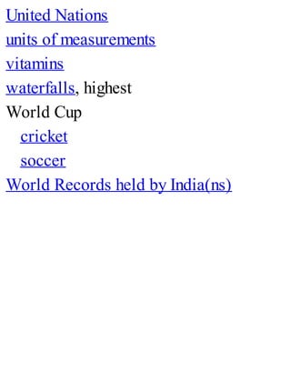 United Nations
units of measurements
vitamins
waterfalls, highest
World Cup
cricket
soccer
World Records held by India(ns)
 