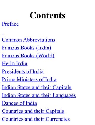 Contents
Preface
Common Abbreviations
Famous Books (India)
Famous Books (World)
Hello India
Presidents of India
Prime Ministers of India
Indian States and their Capitals
Indian States and their Languages
Dances of India
Countries and their Capitals
Countries and their Currencies
 