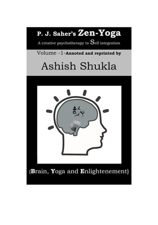 1
P. J. Saher’s Zen-Yoga
A creative psychotherapy to Self integration
Volume -1-Annoted and reprinted by
Ashish Shukla
(Brain, Yoga and Enlightenement)
 