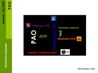 PAO Isabelle JACQUET Exercices imposés AFIP Formation – 2010   InDesign CS3 Photoshop CS4 Illustrator CS4 InDesign CS3 AFIP Formation continue PAO PAO Adobe Creative Suite 