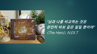 “남과 나를 비교하는 것은
완전히 바보 같은 일일 뿐이야”
〈The Hero〉, N.EX.T
 