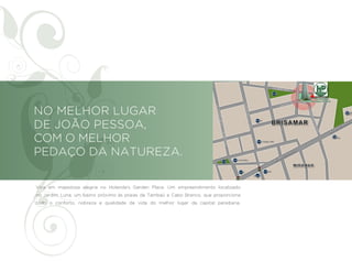 NO MELHOR LUGAR
DE JOÃO PESSOA,
COM O MELHOR
PEDAÇO DA NATUREZA.

Viva em majestosa alegria no Holanda’s Garden Place. Um empreendimento localizado
no Jardim Luna, um bairro próximo às praias de Tambaú e Cabo Branco, que proporciona
todo o conforto, nobreza e qualidade de vida do melhor lugar da capital paraibana.
 