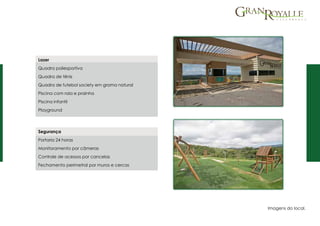 Segurança
Portaria 24 horas
Monitoramento por câmeras
Controle de acessos por cancelas
Fechamento perimetral por muros e cercas
Lazer
Quadra poliesportiva
Quadra de tênis
Quadra de futebol society em grama natural
Piscina com raia e prainha
Piscina infantil
Playground
Imagens do local.
 