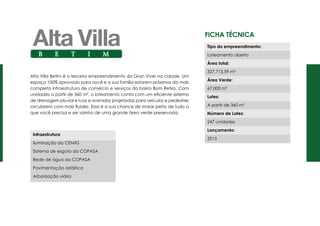 Ficha Técnica
Alta Villa Betim é o terceiro empreendimento da Gran Viver na cidade. Um
espaço 100% aprovado para você e a sua família estarem próximos da mais
completa infraestrutura de comércio e serviços do bairro Bom Retiro. Com
unidades a partir de 360 m², o loteamento conta com um eficiente sistema
de drenagem pluvial e ruas e avenidas projetadas para veículos e pedestres
circularem com mais fluidez. Essa é a sua chance de morar perto de tudo o
que você precisa e ser vizinho de uma grande área verde preservada.
Tipo do empreendimento:
Loteamento aberto
Área total:
327.713,59 m²
Área Verde:
67.000 m²
Lotes:
A partir de 360 m²
Número de Lotes:
247 unidades
Lançamento:
2015
Infraestrutura
Iluminação da CEMIG
Sistema de esgoto da COPASA
Rede de água da COPASA
Pavimentação asfáltica
Arborização viária
 