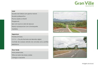 Segurança
Portaria 24 horas
C.F.T.V. – Circuito fechado de televisão digital
Controle de acessos através de cancelas e/ou portões
eletrônicos
Lazer
Quadra de futebol com grama natural
Quadra poliesportiva
Piscina adulto e infantil
Playground
Spa com sauna e sala de repouso
Espaço quiosque bar com churrasqueira
Vestiários
Área Verde
Mata preservada.
Trilha ao redor das áreas verdes
Córrego e nascente
Imagens do local.
 