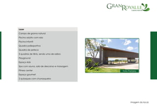 Imagem do local.
Lazer
Campo de grama natural
Piscina adulto com raia
Piscina infantil
Quadra poliesportiva
Quadra de peteca
3 quadras de tênis, sendo uma de saibro
Playground
Espaço kids
Spa com sauna, sala de descanso e massagem
Fitness center
Espaço gourmet
2 quiosques com churrasqueira
Foto Portaria
 