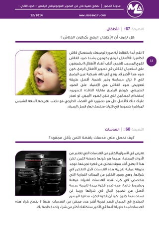 │–-
www.mosawir.com12/2014
11
67:|
‫ﻓﻼش‬ ‫ﺑﺎﺳﺘﻌﻤﺎل‬ ‫ﻟﺮﺿﻴﻌﻚ‬ ‫ﺻﻮرة‬ ‫أﻳﺔ‬ ‫ﺑﺎﻟﺘﻘﺎط‬ ‫أﺑﺪا‬ ‫ﺗﻘﻢ‬ ‫ﻻ‬
‫اﻟﻔﻼش‬ ‫ﺿﻮء‬ ‫ﺑﺸﺪة‬ ‫ﻳﻜﺮﻫﻮن‬ ‫اﻟﺮﺿﻊ‬ ‫ﻃﻔﺎل‬ ‫ﻓﺎ‬ ،‫اﻟﻜﺎﻣﻴﺮا‬
‫ﻳﺸﺠﻌﻮن‬ ‫ﻻ‬ ‫ﻃﻔﺎل‬ ‫ا‬ ‫أﻃﺒﺎء‬ ‫أﻏﻠﺐ‬ .‫ﻟﻠﻌﻤﻰ‬ ‫اﻟﻤﺴﺒﺐ‬ ‫اﻟﻘﻮي‬
‫ﻛﻮن‬ ،‫اﻟﺮﺿﻊ‬ ‫ﻃﻔﺎل‬ ‫ا‬ ‫ﺗﺼﻮﻳﺮ‬ ‫ﻓﻲ‬ ‫اﻟﻔﻼش‬ ‫اﺳﺘﻌﻤﺎل‬ ‫ﻋﻠﻰ‬
‫اﻟﺮﺿﻴﻊ‬ ‫ﻋﻴﻦ‬ ‫ﺷﺒﻜﻴﺔ‬ ‫ﺗﻠﻒ‬ ‫إﻟﻰ‬ ‫ﻳﺆدي‬ ‫ﻗﺪ‬ ‫ﺧﻴﺮ‬ ‫ا‬ ‫ﻫﺬا‬ ‫ﺿﻮء‬
‫ﻃﺮﻳﻘﺔ‬ ‫أﻓﻀﻞ‬ .‫ﻧﺎﺿﺠﺔ‬ ‫وﻏﻴﺮ‬ ‫ﺣﺴﺎﺳﺔ‬ ‫ﺗﺰال‬ ‫ﻻ‬ ‫اﻟﺘﻲ‬
‫ا‬ ‫ﻫﻲ‬ ‫اﻟﻔﻼش‬ ‫ﺿﻮء‬ ‫ﻟﺘﻌﻮﻳﺾ‬‫اﻟﻀﻮء‬ ‫ﻋﻠﻰ‬ ‫ﻋﺘﻤﺎد‬
‫ﻛﻮﺿ‬ ،‫اﻟﻄﺒﻴﻌﻲ‬،‫ﻟﺘﺼﻮﻳﺮه‬ ‫اﻟﻨﺎﻓﺬة‬ ‫ﻣﻘﺎﺑﻠﺔ‬ ‫اﻟﺮﺿﻴﻊ‬ ‫ﻊ‬
‫ﺗﻌﺬر‬ ‫ﻟﻮ‬ ،‫ﺑﻴﺾ‬ ‫ا‬ ‫اﻟﻀﻮء‬ ‫ﺗﻨﺘﺞ‬ ‫اﻟﺘﻲ‬ ‫اﻟﻤﺼﺎﺑﻴﺢ‬ ‫إﺳﺘﺨﺪام‬
‫اﻟﺸﻤﺲ‬ ‫ﺷﻌﺔ‬ ‫ﺗﻌﺮﻳﻀﻪ‬ ‫ﺗﺠﻨﺐ‬ ‫ﻣﻊ‬ ‫اﻟﺨﺎرﺟﻲ‬ ‫اﻟﻔﻀﺎء‬ ‫ﻓﻲ‬ ‫ﺗﺼﻮﻳﺮه‬ ‫ﻫﻮ‬ ‫ﺣﻞ‬ ‫ﻓﺄﻓﻀﻞ‬ ‫ذﻟﻚ‬ ‫ﻋﻠﻴﻚ‬
.‫اﻟﺼﻴﻒ‬ ‫ﻓﺼﻞ‬ ‫ﻧﻬﺎر‬ ‫ﻣﻨﺘﺼﻒ‬ ‫ﻓﺘﺮات‬ ‫ﻓﻲ‬ ‫ﺧﺼﻮﺻﺎ‬ ‫اﻟﻤﺒﺎﺷﺮة‬
68:|
‫ﻣﻦ‬ ‫ﺗﻌﺘﺒﺮ‬ ‫اﻟﺘﻲ‬ ‫اﻟﻌﺪﺳﺎت‬ ‫ﻣﻦ‬ ‫اﻟﻜﺜﻴﺮ‬ ‫ﺳﻮاق‬ ‫ا‬ ‫ﻓﻲ‬ ‫ﺗﻌﺮض‬
‫ﻟﻜﻦ‬ ،‫اﻟﺜﻤﻦ‬ ‫ﺑﺎﻫﻀﺔ‬ ‫ﻛﻮﻧﻬﺎ‬ ‫ﻫﻮ‬ ‫ﻋﻴﺒﻬﺎ‬ ،‫اﻟﻤﻬﻨﻴﺔ‬ ‫دوات‬ ‫ا‬
‫ﺗﻮﺟﺪ‬ .‫ﺗﺠﺮﺑﺘﻬﺎ‬ ‫ﻓﻜﺮة‬ ‫ﻋﻦ‬ ‫ﺗﺘﺨﻠﻰ‬ ‫ﺳﻮف‬ ‫أﻧﻚ‬ ‫ﻳﻌﻨﻲ‬ ‫ﻻ‬ ‫ﻫﺬا‬
‫ﻓﻲ‬ ‫اﻟﺘﻔﻜﻴﺮ‬ ‫ﻗﺒﻞ‬ ‫اﻟﻌﺪﺳﺎت‬ ‫ﻫﺬه‬ ‫ﻟﺘﺠﺮﺑﺔ‬ ‫ﻋﻤﻠﻴﺔ‬ ‫ﻃﺮﻳﻘﺔ‬
‫اﻟﺘﻲ‬ ‫اﻟﺘﺠﺎرﻳﺔ‬ ‫اﻟﻤﺤﻼت‬ ‫ﻣﻦ‬ ‫اﻟﻜﺜﻴﺮ‬ ‫وﺟﻮد‬ ‫وﻫﻲ‬ ،‫ﺷﺮاﺋﻬﺎ‬
‫ﻫﺬ‬ ‫ﻛﺮاء‬ ‫ﻓﻲ‬ ‫ﺗﺘﺨﺼﺺ‬‫ﻣﻴﻌﻨﺔ‬ ‫ﻟﻔﺘﺮات‬ ‫اﻟﻌﺪﺳﺎت‬ ‫ه‬
‫ﻋﺪﺳﺔ‬ ‫ﻟﺘﺠﺮﺑﺔ‬ ‫ﺟﻴﺪة‬ ‫ﻓﻜﺮة‬ ‫ﺗﺒﺪو‬ ‫ﻫﺬه‬ ،‫ﺧﺎﺻﺔ‬ ‫وﺑﺸﺮوط‬
‫ﻟﻦ‬ ‫ورﺑﻤﺎ‬ ‫ﺷﺮاﺋﻬﺎ‬ ‫ﻓﻲ‬ ‫اﻟﻤﺎل‬ ‫ﺗﻀﻴﻴﻊ‬ ‫ﻣﻦ‬ ‫أﻓﻀﻞ‬
‫ﻟﻠﻤﺼﻮر‬ ‫ﻣﺤﻔﺰة‬ ‫اﻟﻜﺮاء‬ ‫ﻓﻜﺮة‬ ‫أن‬ ‫ﻛﻤﺎ‬ ،‫ﻛﺜﻴﺮا‬ ‫ﺗﺴﺘﺨﺪﻣﻬﺎ‬
‫ﻫﺬه‬ ‫ﻛﺮاء‬ ‫ﻳﻨﺼﺢ‬ ‫ﻻ‬ ‫ﻃﺒﻌﺎ‬ .‫اﻟﻌﺪﺳﺎت‬ ‫ﻣﻦ‬ ‫ﻣﻤﻜﻦ‬ ‫ﻋﺪد‬ ‫أﻛﺒﺮ‬ ‫ﺗﺠﺮﺑﺔ‬ ‫ﻗﺼﺪ‬ ‫اﻟﻤﻴﺪان‬ ‫ﻓﻲ‬ ‫اﻟﻤﺒﺘﺪئ‬
‫ﻧﻬﺎ‬ ‫ﻃﻮﻳﻠﺔ‬ ‫ﻟﻤﺪة‬ ‫اﻟﻌﺪﺳﺎت‬.‫ﺑﻚ‬ ‫ﺧﺎﺻﺔ‬ ‫واﺣﺪة‬ ‫ﺷﺮاء‬ ‫ﻣﻦ‬ ‫أﻛﺜﺮ‬ ‫ﺳﺘﻜﻠﻔﻚ‬ ‫ﺧﻴﺮ‬ ‫ا‬ ‫ﻓﻲ‬
 