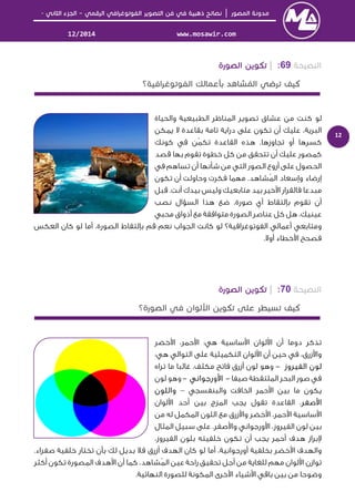 │–-
www.mosawir.com12/2014
12
69:|
ُ
‫واﻟﺤﻴﺎة‬ ‫اﻟﻄﺒﻴﻌﻴﺔ‬ ‫اﻟﻤﻨﺎﻇﺮ‬ ‫ﺗﺼﻮﻳﺮ‬ ‫ﻋﺸﺎق‬ ‫ﻣﻦ‬ ‫ﻛﻨﺖ‬ ‫ﻟﻮ‬
‫ﻳﻤﻜﻦ‬ ‫ﻻ‬ ‫ﺑﻘﺎﻋﺪة‬ ‫ﺗﺎﻣﺔ‬ ‫دراﻳﺔ‬ ‫ﻋﻠﻰ‬ ‫ﺗﻜﻮن‬ ‫أن‬ ‫ﻋﻠﻴﻚ‬ ،‫اﻟﺒﺮﻳﺔ‬
‫ﻛﻮﻧﻚ‬ ‫ﻓﻲ‬ ‫ُﻦ‬‫ﻤ‬‫ﺗﻜ‬ ‫اﻟﻘﺎﻋﺪة‬ ‫ﻫﺬه‬ .‫ﺗﺠﺎوزﻫﺎ‬ ‫أو‬ ‫ﻛﺴﺮﻫﺎ‬
‫ﻗﺼﺪ‬ ‫ﺑﻬﺎ‬ ‫ﺗﻘﻮم‬ ‫ﺧﻄﻮة‬ ‫ﻛﻞ‬ ‫ﻣﻦ‬ ‫ﺗﺘﺤﻘﻖ‬ ‫أن‬ ‫ﻋﻠﻴﻚ‬ ‫ﻛﻤﺼﻮر‬
‫اﻟﺼﻮر‬ ‫أروع‬ ‫ﻋﻠﻰ‬ ‫اﻟﺤﺼﻮل‬‫ﺷﺄﻧﻬﺎ‬ ‫ﻣﻦ‬ ‫اﻟﺘﻲ‬‫ﻓﻲ‬ ‫ﺗﺴﺎﻫﻢ‬ ‫أن‬
‫ُﺸﺎﻫﺪ‬‫ﻤ‬‫اﻟ‬ ‫وإﺳﻌﺎد‬ ‫إرﺿﺎء‬.‫ﺗﻜﻮن‬ ‫أن‬ ‫وﺣﺎوﻟﺖ‬ ‫ﻓﻜﺮت‬ ‫ﻣﻬﻤﺎ‬
‫ﻗﺒﻞ‬ .‫أﻧﺖ‬ ‫ﺑﻴﺪك‬ ‫وﻟﻴﺲ‬ ‫ﻣﺘﺎﺑﻌﻴﻚ‬ ‫ﺑﻴﺪ‬ ‫ﺧﻴﺮ‬ ‫ا‬ ‫ﻓﺎﻟﻘﺮار‬ ‫ﻣﺒﺪﻋﺎ‬
‫ﻧﺼﺐ‬ ‫اﻟﺴﺆال‬ ‫ﻫﺬا‬ ‫ﺿﻊ‬ ،‫ﺻﻮرة‬ ‫أي‬ ‫ﺑﺈﻟﺘﻘﺎط‬ ‫ﺗﻘﻮم‬ ‫أن‬
‫ﻣﺤﺒﻲ‬ ‫أذواق‬ ‫ﻣﻊ‬ ‫ﻣﺘﻮاﻓﻘﺔ‬ ‫اﻟﺼﻮرة‬ ‫ﻋﻨﺎﺻﺮ‬ ‫ﻛﻞ‬ ‫ﻫﻞ‬ ،‫ﻋﻴﻨﻴﻚ‬
‫اﻟﻌﻜﺲ‬ ‫ﻛﺎن‬ ‫ﻟﻮ‬ ‫أﻣﺎ‬ ،‫اﻟﺼﻮرة‬ ‫ﺑﺈﻟﺘﻘﺎط‬ ‫ﻗﻢ‬ ‫ﻧﻌﻢ‬ ‫اﻟﺠﻮاب‬ ‫ﻛﺎﻧﺖ‬ ‫ﻟﻮ‬ ‫اﻟﻔﻮﺗﻮﻏﺮاﻓﻴﺔ؟‬ ‫أﻋﻤﺎﻟﻲ‬ ‫وﻣﺘﺎﺑﻌﻲ‬
‫ﻓﺼﺤﺢ‬.‫أوﻻ‬ ‫ﺧﻄﺎء‬ ‫ا‬
70:|
‫ﺧﻀﺮ‬ ‫ا‬ ،‫ﺣﻤﺮ‬ ‫ا‬ :‫ﻫﻲ‬ ‫ﺳﺎﺳﻴﺔ‬ ‫ا‬ ‫ﻟﻮان‬ ‫ا‬ ‫أن‬ ‫دوﻣﺎ‬ ‫ﺗﺬﻛﺮ‬
:‫ﻫﻲ‬ ‫اﻟﺘﻮاﻟﻲ‬ ‫ﻋﻠﻰ‬ ‫اﻟﺘﻜﻤﻴﻠﻴﺔ‬ ‫ﻟﻮان‬ ‫ا‬ ‫أن‬ ‫ﺣﻴﻦ‬ ‫ﻓﻲ‬ ،‫زرق‬ ‫وا‬
‫ﻟﻮن‬‫اﻟ‬‫ﻔﻴﺮوز‬-‫ﻣﻜﺜﻒ‬ ‫ﻓﺎﺗﺢ‬ ‫أزرق‬ ‫ﻟﻮن‬ ‫وﻫﻮ‬‫ﺗﺮاه‬ ‫ﻣﺎ‬ ‫ﻏﺎﻟﺒﺎ‬ ،
‫ﺻﻴﻔﺎ‬ ‫اﻟﻤﻠﺘﻘﻄﺔ‬ ‫اﻟﺒﺤﺮ‬ ‫ﺻﻮر‬ ‫ﻓﻲ‬-‫ورﺟﻮاﻧﻲ‬ ‫ا‬-‫ﻟﻮن‬ ‫وﻫﻮ‬
‫واﻟﺒﻨﻔﺴﺠﻲ‬ ‫اﻟﺨﺎﻓﺖ‬ ‫ﺣﻤﺮ‬ ‫ا‬ ‫ﺑﻴﻦ‬ ‫ﻣﺎ‬ ‫ﻳﻜﻮن‬–‫واﻟﻠﻮن‬
‫ﺻﻔﺮ‬ ‫ا‬‫اﻟﻘﺎﻋﺪ‬ .‫ة‬‫ﻟﻮان‬ ‫ا‬ ‫أﺣﺪ‬ ‫ﺑﻴﻦ‬ ‫اﻟﻤﺰج‬ ‫ﻳﺠﺐ‬ ‫ﺗﻘﻮل‬
‫ﻣﻦ‬ ‫ﻟﻪ‬ ‫اﻟﻤﻜﻤﻞ‬ ‫اﻟﻠﻮن‬ ‫ﻣﻊ‬ ‫زرق‬ ‫وا‬ ‫ﺧﻀﺮ‬ ‫ا‬ ،‫ﺣﻤﺮ‬ ‫ا‬ ‫ﺳﺎﺳﻴﺔ‬ ‫ا‬
‫ﺳ‬ ‫ﻋﻠﻰ‬ .‫ﺻﻔﺮ‬ ‫وا‬ ‫ورﺟﻮاﻧﻲ‬ ‫ا‬ ،‫اﻟﻔﻴﺮوز‬ ‫ﻟﻮن‬ ‫ﺑﻴﻦ‬‫اﻟﻤﺜﺎل‬ ‫ﺒﻴﻞ‬
،‫اﻟﻔﻴﺮوز‬ ‫ﺑﻠﻮن‬ ‫ﺧﻠﻔﻴﺘﻪ‬ ‫ﺗﻜﻮن‬ ‫أن‬ ‫ﻳﺠﺐ‬ ‫أﺣﻤﺮ‬ ‫ﻫﺪف‬ ‫ﺑﺮاز‬
.‫ﺻﻔﺮاء‬ ‫ﺧﻠﻔﻴﺔ‬ ‫ﺗﺨﺘﺎر‬ ‫ﺑﺄن‬ ‫ﻟﻚ‬ ‫ﺑﺪﻳﻞ‬ ‫ﻓﻼ‬ ‫أزرق‬ ‫اﻟﻬﺪف‬ ‫ﻛﺎن‬ ‫ﻟﻮ‬ ‫أﻣﺎ‬ ،‫أورﺟﻮاﻧﻴﺔ‬ ‫ﺑﺨﻠﻔﻴﺔ‬ ‫ﺧﻀﺮ‬ ‫ا‬ ‫واﻟﻬﺪف‬
‫أﻛﺜﺮ‬ ‫ﺗﻜﻮن‬ ‫اﻟﻤﺼﻮرة‬ ‫ﻫﺪف‬ ‫ا‬ ‫أن‬ ‫ﻛﻤﺎ‬ ،‫ُﺸﺎﻫﺪ‬‫ﻤ‬‫اﻟ‬ ‫ﻋﻴﻦ‬ ‫راﺣﺔ‬ ‫ﺗﺤﻘﻴﻖ‬ ‫أﺟﻞ‬ ‫ﻣﻦ‬ ‫ﻟﻠﻐﺎﻳﺔ‬ ‫ﻣﻬﻢ‬ ‫ﻟﻮان‬ ‫ا‬ ‫ﺗﻮازن‬
‫ﺑﺎﻗﻲ‬ ‫ﺑﻴﻦ‬ ‫ﻣﻦ‬ ‫وﺿﻮﺣﺎ‬.‫اﻟﻨﻬﺎﺋﻴﺔ‬ ‫ﻟﻠﺼﻮرة‬ ‫اﻟﻤﻜﻮﻧﺔ‬ ‫ﺧﺮى‬ ‫ا‬ ‫ﺷﻴﺎء‬ ‫ا‬
 