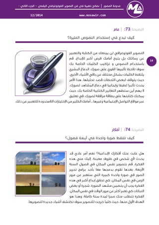 │–-
www.mosawir.com12/2014
14
73:|
‫واﻟﺘﻌﺒﻴﺮ‬ ‫اﻟﻜﺘﺎﺑﺔ‬ ‫ﻣﻦ‬ ‫ﻳﻤﻨﻌﻚ‬ ‫ﻟﻦ‬ ‫اﻟﻔﻮﺗﻮﻏﺮاﻓﻲ‬ ‫اﻟﺘﺼﻮﻳﺮ‬
،‫ﺑﺪاع‬ ‫ﻟ‬ ‫أﻛﺒﺮ‬ ‫ﻓﺮص‬ ‫أﻣﺎﻣﻚ‬ ‫ﻳﺘﻴﺢ‬ ‫ﺑﻞ‬ ‫رﺳﺎﺋﻠﻚ‬ ‫ﻋﻦ‬‫ﻗﻢ‬
‫ﺑﻚ‬ ‫اﻟﺨﺎﺻﺔ‬ ‫اﻟﻜﻠﻤﺎت‬ ‫ﺗﺮاﻛﻴﺐ‬ ‫و‬ ‫اﻟﻨﺼﻮص‬ ‫ﺑﺎﺳﺘﺨﺪام‬
‫ﺻﻮرك‬ ‫ﻋﻠﻰ‬ ‫اﻟﻘﻮي‬ ‫ﺗﺄﺛﻴﺮﻫﺎ‬ ‫ﺗﻼﺣﻆ‬ ‫ﺳﻮف‬‫اﻟﺒﺸﺮي‬ ‫اﻟﺪﻣﺎغ‬ .
،‫ﺧﺮى‬ ‫ا‬ ‫ﺷﻴﺎء‬ ‫ا‬ ‫ﺑﺎﻗﻲ‬ ‫ﻋﻦ‬ ‫ﻣﺨﺘﻠﻒ‬ ‫ﺑﺸﻜﻞ‬ ‫اﻟﻜﻠﻤﺎت‬ ‫ﻳﻠﺘﻘﻂ‬
‫ﻣﺮ‬ ‫ا‬ ‫ﻫﺬا‬ ،‫ﺗﺤﻠﻴﻠﻬﺎ‬ ‫ﻗﺼﺪ‬ ‫اﻟﻠﺤﻈﺎت‬ ‫ﻟﺒﻌﺾ‬ ‫ﻳﺘﻮﻗﻒ‬ ‫ﺣﻴﺚ‬
.‫ﻟﺼﻮرك‬ ‫ُﺸﺎﻫﺪ‬‫ﻤ‬‫اﻟ‬ ‫دﻣﺎغ‬ ‫ﻓﻲ‬ ‫وإﻳﺠﺎﺑﻴﺎ‬ ‫ﻟﻄﻴﻔﺎ‬ ‫ﺗﺄﺛﻴﺮا‬ ‫ﻳﺤﺪث‬
‫ﺣﻴﺚ‬ ،‫ﺑﻚ‬ ‫اﻟﺨﺎﺻﺔ‬ ‫اﻟﻜﺘﺎﺑﻴﺔ‬ ‫اﻟﺘﻌﺎﺑﻴﺮ‬ ‫ﺳﺘﻈﻬﺮ‬ ‫أﻳﻦ‬ ‫ﻳﻬﻢ‬ ‫ﻻ‬
‫ﺗﻌﻠ‬ ‫ﻓﻲ‬ ،‫ﻟﺼﻮرك‬ ‫ﻣﺮاﻓﻘﺔ‬ ‫ﺑﻄﺎﻗﺔ‬ ‫ﻋﻠﻰ‬ ‫ﻛﺘﺎﺑﺘﻬﺎ‬ ‫ﻳﻤﻜﻨﻚ‬‫ﻴﻖ‬
.‫ذﻟﻚ‬ ‫ﻋﻦ‬ ‫ﻟﻠﺘﻌﺒﻴﺮ‬ ‫اﻟﻼﻣﺤﺪودة‬ ‫ﺧﺘﻴﺎرات‬ ‫ا‬ ‫ﻣﻦ‬ ‫اﻟﻜﺜﻴﺮ‬ ‫أﻣﺎﻣﻚ‬ ...‫وﻏﻴﺮﻫﺎ‬ ‫ﺟﺘﻤﺎﻋﻴﺔ‬ ‫ا‬ ‫اﻟﺘﻮاﺻﻞ‬ ‫ﻣﻮاﻗﻊ‬ ‫ﻋﺒﺮ‬
74:|
‫ﻗﺪ‬ ‫ﻋﺎدي‬ ‫أﻣﺮ‬ ‫ﻧﻌﻢ‬ ‫ﺑﺪاﻋﻴﺔ؟‬ ‫ا‬ ‫أﻓﻜﺎرك‬ ‫ﻋﻨﻚ‬ ‫ﻏﺎﺑﺖ‬ ‫ﻫﻞ‬
‫ﻫﺬه‬ ‫ﻣﻨﻲ‬ ‫إﻟﻴﻚ‬ ،‫ﻣﻌﻴﻨﺔ‬ ‫ﻇﺮوف‬ ‫ﻓﻲ‬ ‫ﺷﺨﺺ‬ ‫ي‬ ‫ﻳﺤﺪث‬
‫اﻟﺴﻨﺔ‬ ‫ﻓﺼﻮل‬ ‫ﻓﻲ‬ ‫اﻟﻤﻜﺎن‬ ‫ﻧﻔﺲ‬ ‫ﺑﺘﺼﻮﻳﺮ‬ ‫ﻗﻢ‬ .‫اﻟﻔﻜﺮة‬
‫ﺗﺤﺮﻳﺮ‬ ‫ﺑﺮاﻣﺞ‬ ‫ﺑﺄﺣﺪ‬ ‫ﻣﻌﺎ‬ ‫ﺑﺪﻣﺠﻬﺎ‬ ‫ﺗﻘﻮم‬ ‫ﺑﻌﺪﻫﺎ‬ ،‫رﺑﻌﺔ‬ ‫ا‬
‫ﻣﺮور‬ ‫ﻋﻦ‬ ‫ﺳﺘﻌﺒﺮ‬ ‫اﻟﺘﻲ‬ ‫ﻛﺒﻴﺮة‬ ‫واﺣﺪة‬ ‫ﺻﻮرة‬ ‫ﻓﻲ‬ ‫اﻟﺼﻮر‬
‫إﺑﺪا‬ ‫ﺗﺤﻘﻖ‬ ‫ﻛﻲ‬ .‫اﻟﻤﻜﺎن‬ ‫ﻧﻔﺲ‬ ‫ﻓﻲ‬ ‫اﻟﺰﻣﻦ‬‫ﻫﺬه‬ ‫ﻓﻲ‬ ‫أﻛﺒﺮ‬ ‫ع‬
‫ﺑﻌﺾ‬ ‫أو‬ ‫ﺷﺠﺮة‬ ،‫اﻟﺼﻮرة‬ ‫ﻣﺸﻬﺪ‬ ‫ﻳﺘﻀﻤﻦ‬ ‫أن‬ ‫ﻳﺠﺐ‬ ‫اﻟﻔﻜﺮة‬
‫ﺗﻌﺒﺮ‬ ‫ﻛﻲ‬ ‫اﻟﻨﺒﺎﺗﺎت‬.‫اﻟﻤﻜﺎن‬ ‫ﻧﻔﺲ‬ ‫ﻓﻲ‬ ‫اﻟﻮﻗﺖ‬ ‫ﻣﺮور‬ ‫ﻋﻦ‬ ‫أﻛﺜﺮ‬
‫ﻫﻮ‬ ‫وﻫﺬا‬ ،‫ﻛﺎﻣﻠﺔ‬ ‫ﺳﻨﺔ‬ ‫ﻟﻤﺪة‬ ‫ﺻﺒﺮا‬ ‫ﻣﻨﻚ‬ ‫ﺗﺘﻄﻠﺐ‬ ‫اﻟﻔﻜﺮة‬
.‫ﻟﺘﺼﻮﻳﺮﻫﺎ‬ ‫ﺟﺪﻳﺪة‬ ‫أﺷﻴﺎء‬ ‫ﺗﻜﺘﺸﻒ‬ ‫ﺳﻮف‬ ‫ﻟﻠﺘﺼﻮﻳﺮ‬ ‫ﺧﺮﺟﺖ‬ ‫ﻛﻠﻤﺎ‬ ‫ﺣﻴﺚ‬ ،‫ﻣﻨﻬﺎ‬ ‫ول‬ ‫ا‬ ‫اﻟﻬﺪف‬
 