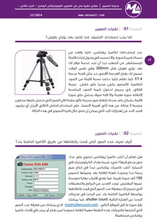 │–-
www.mosawir.com12/2014
23
91:|
‫ﻣﻦ‬ ‫رﻓﻌﺖ‬ ‫ﻛﻠﻤﺎ‬ ،‫رﻳﻔﻠﻜﺲ‬ ‫ﻟﻜﺎﻣﻴﺮا‬ ‫إﺳﺘﺨﺪاﻣﻚ‬ ‫ﻋﻨﺪ‬
‫ﻗﻠﻴﻠﺔ‬ ‫إﺿﺎءة‬ ‫وﺻﻮل‬ ‫ﻓﻲ‬ ‫ﺗﺴﺒﺒﺖ‬ ‫وإﻻ‬ ،‫اﻟﺼﻮرة‬ ‫ﺗﻜﺒﻴﺮ‬ ‫ﻧﺴﺒﺔ‬
‫ﻟﻚ‬ ‫ﺗﻮﻓﺮ‬ ‫ﻋﺪﺳﺔ‬ ‫ﺗﺠﺪ‬ ‫أن‬ ‫ﺟﺪا‬ ‫اﻟﺼﻌﺐ‬ ‫ﻣﻦ‬ .‫ﻟﻠﻤﺴﺘﺸﻌﺮ‬
‫ﻣﺜﻞ‬ ‫ﻃﻮﻳﻞ‬ ‫ﺑﺆري‬ ‫ﺑﻌﺪ‬300mm‫اﻟﻮﻗﺖ‬ ‫ﻧﻔﺲ‬ ‫وﻓﻲ‬
‫ﻋﺪﺳﺔ‬ ‫ﻓﺘﺤﺔ‬ ‫ﻣﺜﻞ‬ ‫ﺣﺪ‬ ‫ﻗﺼﻰ‬ ‫اﻟﻌﺪﺳﺔ‬ ‫ﺑﻔﺘﺢ‬ ‫ﻟﻚ‬ ‫ﺗﺴﻤﺢ‬
f/1.4‫اﻟﻀﻮء‬ ‫ﻣﻦ‬ ‫ﻗﻠﻴﻠﺔ‬ ‫ﻧﺴﺒﺔ‬ ‫دﺧﻠﺖ‬ ‫ﻛﻠﻤﺎ‬ ‫ﻧﻌﻠﻢ‬ ‫ﻛﻤﺎ‬ .
‫ﺧﻔﺾ‬ ‫ﻋﻠﻰ‬ ‫ﻣﺠﺒﺮا‬ ‫ﻳﻜﻮن‬ ‫ﻓﺎﻟﻤﺼﻮر‬ ،‫ﻟﻠﻜﺎﻣﻴﺮا‬‫ﺳﺮﻋﺔ‬
‫اﻟﻤﻨﺎﺳﺒﺔ‬ ‫اﻟﻀﻮء‬ ‫ﻛﻤﻴﺔ‬ ‫ﻟﺪﺧﻮل‬ ‫ﻳﺴﻤﺢ‬ ‫ﻛﻲ‬ ،‫اﻟﻐﺎﻟﻖ‬
‫ﺻﻮرة‬ ‫ﻋﻠﻰ‬ ‫ﻳﺤﺼﻞ‬ ‫ﺳﻮف‬ ‫ﻓﺈﻧﻪ‬ ‫وإﻻ‬ ‫ﻣﻌﻴﻨﺔ‬ ‫ﺻﻮرة‬ ‫ﻟﺘﻘﺎط‬
‫ﺳﺘﻜﻮن‬ ‫ﻋﻠﻴﻬﺎ‬ ‫ﻧﺤﺼﻞ‬ ‫اﻟﺘﻲ‬ ‫اﻟﺼﻮر‬ ‫ﻓﺈن‬ ‫ﺑﻄﻴﺌﺔ‬ ‫ﻏﺎﻟﻖ‬ ‫ﺑﺴﺮﻋﺔ‬ ‫ﺻﻮر‬ ‫ﻧﻠﺘﻘﻂ‬ ‫ﻋﻨﺪﻣﺎ‬ ،‫ﻋﺎم‬ ‫ﺑﺸﻜﻞ‬ .‫ﻗﺎﺗﻤﺔ‬
‫ﻣ‬‫ﺗﺮاﻳﺒﻮد‬ ‫أي‬ ‫رﺟﻞ‬ ‫ا‬ ‫اﻟﺜﻼﺛﻲ‬ ‫اﻟﺤﺎﻣﻞ‬ ‫اﺳﺘﺨﺪام‬ ‫ﻋﻠﻰ‬ ‫ﻋﺘﻤﺎد‬ ‫ا‬ ‫أﻫﻤﻴﺔ‬ ‫ﺗﺄﺗﻲ‬ ‫ﻫﻨﺎ‬ ‫ﻣﻦ‬ ،‫ﻣﺤﺎﻟﺔ‬ ‫ﻻ‬ ‫ﻀﺒﺒﺔ‬
.‫اﻟﺤﺎﻟﺔ‬ ‫ﻫﺬه‬ ‫ﻓﻲ‬ ‫اﻟﺘﺼﻮﻳﺮ‬ ‫ﻓﺘﺮة‬ ‫ﺧﻼل‬ ‫ﺗﻨﺘﺞ‬ ‫أن‬ ‫ﻳﻤﻜﻦ‬ ‫اﻟﺘﻲ‬ ‫اﻟﻴﺪ‬ ‫إﻫﺘﺰازات‬ ‫ﻣﻦ‬ ‫اﻟﺤﺪ‬ ‫ﻗﺼﺪ‬
92:|
‫ﻋﺪاد‬ ‫ﻋﻠﻰ‬ ‫ﺗﺤﺘﻮي‬ ‫رﻳﻔﻠﻜﺲ‬ ‫ﻛﺎﻣﻴﺮا‬ ‫أﻏﻠﺐ‬ ‫أن‬ ‫ﺗﻌﻠﻢ‬ ‫ﻫﻞ‬
‫اﻟﻜﻴﻠﻮﻣﻴﺘﺮ‬ ‫ﺑﻌﺪاد‬ ‫ﺷﺒﻴﻪ‬ ‫ﺷﻲء‬ ‫ﻓﻴﻬﺎ؟‬ ‫ﻣﺪﻣﺞ‬ ‫ﺻﻮر‬‫ات‬‫ﻓﻲ‬
‫اﻟﺴﻴﺎر‬‫ﺻﻮر‬ ‫إﻧﺘﺎج‬ ‫ﻓﻲ‬ ‫ﺗﺒﺪأ‬ ‫رﻳﻔﻠﻜﺲ‬ ‫ﻛﺎﻣﻴﺮات‬ ‫أﻏﻠﺐ‬ .‫ة‬
‫ﻟﺘﺼﻮﻳﺮ‬ ‫وﺻﻮﻟﻬﺎ‬ ‫ﺑﻌﺪ‬ ‫ﻟﻠﻐﺎﻳﺔ‬ ‫ﺑﺎﻫﺘﺔ‬ ‫وﺑﺠﻮدة‬ ‫ﺟﺪا‬ ‫ردﻳﺌﺔ‬
150‫ﻣﺘﻮﺳﻂ‬ ‫ﻧﻬﺎﻳﺔ‬ ‫إﻗﺘﺮاب‬ ‫ﻳﻌﻨﻲ‬ ‫ﻣﻤﺎ‬ ،‫ﺗﻘﺮﻳﺒﺎ‬ ‫ﺻﻮرة‬ ‫أﻟﻒ‬
‫واﻟﺘﻄﺒﻴﻘﺎت‬ ‫اﻟﺒﺮاﻣﺞ‬ ‫ﻣﻦ‬ ‫اﻟﻌﺪﻳﺪ‬ ‫ﺗﻮﺟﺪ‬ .‫اﻟﻤﻔﺘﺮض‬ ‫ﻋﻤﺮﻫﺎ‬
‫ﺑﺈﻟﺘﻘﺎﻃﻬﺎ‬ ‫ﻗﻤﺖ‬ ‫اﻟﺘﻲ‬ ‫اﻟﺼﻮر‬ ‫ﻋﺪد‬ ‫ﺑﻤﻌﺮﻓﺔ‬ ‫ﻟﻚ‬ ‫ﺗﺴﻤﺢ‬ ‫اﻟﺘﻲ‬
‫اﻟﺨﺎ‬ ‫اﻟﻜﺎﻣﻴﺮا‬ ‫ﺑﻮاﺳﻄﺔ‬‫ﻣﺤﺮﻛﺎت‬ ‫ﻓﻲ‬ ‫اﻟﺒﺤﺚ‬ ‫ﻋﺒﺮ‬ ،‫ﺑﻚ‬ ‫ﺻﺔ‬
:‫اﻟﺘﺎﻟﻴﺔ‬ ‫اﻟﻌﺒﺎرة‬ ‫ﻋﻦ‬ ‫اﻟﺒﺤﺚ‬shutter count‫ﻳﻤﻜﻨﻚ‬ ‫ﻛﻤﺎ‬ .
:‫اﻟﺘﺎﻟﻲ‬ ‫اﻟﻤﻮﻗﻊ‬ ‫إﻟﻰ‬ ‫ﻣﺎ‬ ‫ﺻﻮرة‬ ‫رﻓﻊ‬myshuttercount.com‫اﻟﺼﻮر‬ ‫ﻋﺪد‬ ‫ﻣﻌﺮﻓﺔ‬ ‫ﻣﻦ‬ ‫ﻳﻤﻜﻨﻚ‬ ‫اﻟﺬي‬
‫ﺧﺼﻮ‬ ‫ﻟﻠﻐﺎﻳﺔ‬ ‫ﻣﻬﻤﺔ‬ ‫اﻟﻨﻘﻄﺔ‬ ‫ﻫﺬه‬ .‫ﻛﺎﻣﻴﺮاﺗﻚ‬ ‫أﻧﺘﺠﺘﻬﺎ‬ ‫اﻟﺘﻲ‬‫ﻛﺎﻣﻴﺮا‬ ‫إﻗﺘﻨﺎء‬ ‫ﻓﻲ‬ ‫ﻳﺮﻏﺐ‬ ‫أو‬ ‫ﻳﻔﻜﺮ‬ ‫ﻟﻤﻦ‬ ‫ﺻﺎ‬
.‫ﻣﺴﺘﻌﻤﻠﺔ‬ ‫رﻳﻔﻠﻜﺲ‬
 