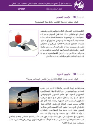 │–-
www.mosawir.com12/2014
24
93:|
‫ﻗﻄﻌﺔ‬ ‫ﺑﺄي‬ ‫ﺑﻜﺎﻣﻴﺮاﺗﻚ‬ ‫اﻟﺨﺎﺻﺔ‬ ‫اﻟﻌﺪﺳﺎت‬ ‫ﺑﺘﻈﻴﻒ‬ ‫ﺗﻘﻢ‬ ‫ﻻ‬
‫ﻣﺠﻤﻮﻋﺎت‬ ‫ﺳﻮاق‬ ‫ا‬ ‫ﻓﻲ‬ ‫ﺗﺒﺎع‬ .‫ﻳﺪﻳﻚ‬ ‫ﻣﺘﻨﺎول‬ ‫ﻓﻲ‬ ‫ﻗﻤﺎش‬
‫ﻟﺘﻨﻈﻴﻒ‬ ‫ﻣﺨﺼﺼﺔ‬ ‫وﻣﺘﻨﻮﻋﺔ‬ ‫ﻣﺨﺘﻠﻔﺔ‬ ‫ﺗﻨﻈﻴﻒ‬‫اﻟﻌﺪﺳﺎت‬
.‫ﻣﺼﻮر‬ ‫أي‬ ‫ﻣﺘﻨﺎول‬ ‫وﻓﻲ‬ ‫ﻣﻘﺒﻮﻟﺔ‬ ‫أﺳﻌﺎرﻫﺎ‬ ،‫ﺑﻚ‬ ‫اﻟﺨﺎﺻﺔ‬
‫ﺗﺘﻌﺮض‬ ‫أن‬ ‫وﻳﻤﻜﻦ‬ ،‫ﻟﻠﻐﺎﻳﺔ‬ ‫ﺣﺴﺎﺳﺔ‬ ‫اﻟﻜﺎﻣﻴﺮا‬ ‫ﻋﺪﺳﺎت‬
‫ﻋﻠﻴﻚ‬ ‫وﺟﺐ‬ ‫ﻟﺬا‬ ،‫ﺑﺎل‬ ‫ﻟﻬﺎ‬ ‫ﺗﻠﻘﻲ‬ ‫أن‬ ‫دون‬ ‫ﺑﺴﻬﻮﻟﺔ‬ ‫ﻟﻠﺨﺪوش‬
‫أن‬ ‫دوﻣﺎ‬ ‫ﺗﺬﻛﺮ‬ ،‫ﻳﺠﺐ‬ ‫ﻛﻤﺎ‬ ‫ﺑﻬﺎ‬ ‫اﻟﻌﻨﺎﻳﺔ‬ ‫ﻋﻠﻰ‬ ‫ﺑﺸﺪة‬ ‫اﻟﺤﺮص‬
‫ﻣﺠﻤﻮﻋﺔ‬ ‫ﺷﺮاء‬ ‫ﻓﻀﻞ‬ ‫ا‬ ‫ﻓﻤﻦ‬ ‫رﺧﻴﺼﺎ‬ ‫ﻟﻴﺲ‬ ‫اﻟﻌﺪﺳﺔ‬ ‫ﺳﻌﺮ‬
‫ﻋﻠ‬ ‫ﻟﺘﺤﺎﻓﻆ‬ ‫اﻟﺘﻨﻈﻴﻒ‬.‫أﻃﻮل‬ ‫ﻟﻤﺪة‬ ‫اﻟﻌﺪﺳﺔ‬ ‫ﺣﻴﺎة‬ ‫ﻰ‬
94:|
‫ﻧﻔﺲ‬ ‫ﻣﻦ‬ ‫اﻟﺼﻮر‬ ‫وإﻟﺘﻘﺎط‬ ‫اﻟﺘﺼﻮﻳﺮ‬ ‫زاوﻳﺔ‬ ‫ﺗﻐﻴﻴﺮ‬ ‫ﻋﺪم‬
‫ﺧﻄﺎء‬ ‫ا‬ ‫أﻛﺜﺮ‬ ‫ﺑﻴﻦ‬ ‫ﻣﻦ‬ ‫ﻳﻌﺘﺒﺮ‬ ‫دوﻣﺎ‬ ‫اﻟﻤﻨﻈﻮر‬‫اﻧﺘﺸﺎرا‬‫ﺑﻴﻦ‬
،‫اﻟﻔﻮﺗﻮﻏﺮاﻓﻲ‬ ‫اﻟﺘﺼﻮﻳﺮ‬ ‫ﻋﺎﻟﻢ‬ ‫ﻓﻲ‬ ‫اﻟﻬﻮاة‬ ‫اﻟﻤﺼﻮرﻳﻦ‬
‫اﻟﺘﺮﻛﻴﺐ‬ ‫ﺗﻨﻮع‬ ‫ﻋﻠﻰ‬ ‫ﺳﻠﺒﻲ‬ ‫ﺑﺸﻜﻞ‬ ‫ﻳﺆﺛﺮ‬ ‫اﻟﺬي‬ ‫اﻟﺸﻲء‬
‫ﻓﻲ‬ ‫ﻣﺮ‬ ‫ا‬ ‫ﻫﺬا‬ ‫ﻳﺤﺪث‬ .‫اﻟﺼﻮرة‬ ‫ﻓﻲ‬ ‫اﻟﻤﻨﺎﺳﺐ‬ ‫واﻟﺘﻜﻮﻳﻦ‬
‫ﺣﻴﺚ‬ ،‫اﻟﺤﺎﻻت‬ ‫ﺑﻌﺾ‬ ‫ﻓﻲ‬ ‫اﻟﺪﻣﺎغ‬ ‫ﺧﻤﻮل‬ ‫ﺑﺴﺒﺐ‬ ‫اﻟﻐﺎﻟﺐ‬
‫ﻳﺨﺘﺎرﻫﺎ‬ ‫اﻟﺘﻲ‬ ‫اﻟﺘﺼﻮﻳﺮ‬ ‫زاوﻳﺔ‬ ‫ﺑﻴﻨﻬﺎ‬ ‫ﻣﻦ‬ ،‫ﺷﻲء‬ ‫أي‬ ‫ﻳﺘﻘﺒﻞ‬
.‫ﻋﺎدة‬ ‫اﻟﻤﺼﻮر‬‫ﺗﺠﺎوز‬ ‫ﻗﺼﺪ‬‫أن‬ ‫ﻋﻠﻴﻚ‬ ‫ﻳﺠﺐ‬ ‫اﻟﺨﻄﺄ‬ ‫ﻫﺬا‬
‫ﺗ‬‫إ‬ ‫ﺤﺎول‬‫ﻛ‬‫وﺗﺠﺮﺑﺔ‬ ،‫ﺟﺪﻳﺪة‬ ‫ﻃﺮق‬ ‫ﺘﺸﺎف‬‫ﻣﺨﺘﻠﻔﺔ‬ ‫زواﻳﺎ‬
‫ﻓﻲ‬ ‫ﺟﺪا‬ ‫وﻣﻬﻢ‬ ‫ﺣﺴﺎس‬ ‫ﻋﻨﺼﺮ‬ ‫ﺧﻴﺮ‬ ‫ا‬ ‫ﻫﺬا‬ ‫ﻛﻮن‬ ،‫ﻣﺘﻨﻮﻋﺔ‬ ‫ﺗﻜﻮﻳﻨﺎت‬ ‫ﻋﻠﻰ‬ ‫ﺗﺤﺼﻞ‬ ‫ﻛﻲ‬ ‫ﻟﻠﺘﺼﻮﻳﺮ‬
‫اﻟﺘﻲ‬ ‫اﻟﻨﻬﺎﺋﻴﺔ‬ ‫اﻟﻨﺘﻴﺠﺔ‬‫أﺑﺪ‬ ‫ﻓﻬﻤﺎ‬ ،‫ﻋﻠﻴﻬﺎ‬ ‫ﺳﺘﺤﺼﻞ‬‫ﻋ‬‫ﻣﻨﺎﺳﺒﺎ‬ ‫اﻟﺘﻜﻮﻳﻦ‬ ‫ﻳﻜﻦ‬ ‫ﻟﻢ‬ ‫إن‬ ‫اﻟﺘﺼﻮﻳﺮ‬ ‫ﻓﻲ‬ ‫ﺖ‬
.‫ﻧﺎﻗﺼﺔ‬ ‫ﺻﻮرة‬ ‫ﻋﻠﻰ‬ ‫ﺳﺘﺤﺼﻞ‬
 