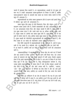 B
o
o
k
h
i
n
d
i
.
b
l
o
g
s
p
o
t
.
c
o
m
fganh O;kdj.k / 157
tkuus esa lgk;rk fey ldrh gSA ij leqPp;cksèkd vO;;ksa ds tks eq[; oxZ
eku x, gSa mudh vko';drk okD;i`FkDdj.k ds fopkj ls gksrh gS] D;ksafd
okD;i`FkDdj.k okD; ds vo;oksa rFkk okD; dk ijLij lacaèk tkuus ds fy,
cgqr gh vko';d gSA
leqPp;cksèkdksa dk lacaèk okD; i`FkDdj.k gksus ds dkj.k ;gk¡ blds fok;
esa la{ksir% dqN dgus dh vko';drk gSA
okD; cgqèkk rhu izdkj ds gksrs gSalkèkkj.k] feJ vkSj la;qäA buesa ls
lkèkkj.k okD; bdgjs gksrs gSa] ftuesa okD;la;ksx dh dksbZ vko';drk gh ugha
gSA ;g vko';drk dsoy feJ vkSj la;qä okD;ksa esa gksrh gSA feJ okD; esa
,d eq[; okD; jgrk gS vkSj mlds lkFk ,d ;k vfèkd vkfJr okD; vkrs
gSaA la;qä okD; ds varxZr lc okD; eq[; gksrs gSaA eq[; okD; vFkZ esa ,d
nwljs ls Lora=k jgrk gS] ijarq vkfJr okD; eq[; okD; ds Åij voyafcr jgrk
gSA eq[; okD;ksa dks tksM+usokys leqPp;cksèkdksa dks lekukfèkdj.k dgrs gSa] vkSj
feJ okD; ds mi okD; dks tksM+usokys vO;; O;fèkdj.k dgkrs gSaA
ftu fganh O;kdj.kksa esa leqPp;cksèkdksa ds Hksn ekus x, gSa] muesa ls izk;%
lHkh nks Hksn ekurs gSa¼1½ la;kstd vkSj ¼2½ foHkktdA 'ksk bu nksuksa Hksnksa
esa vk ldrs gSaA blfy, ;gk¡ bu Hksnksa ij fo'ksk fopkj djus dh vko';drk
ugha gSA
^HkkkkrÙonhfidk* esa leqPp;cksèkd ds dsoy ik¡p Hksn ekus x, gSa ftuesa
vkSj dbZ vO;;ksa ds flok ^blfy,* dk Hkh xzg.k ugha fd;k x;kA ;g vO;;
vkne ds O;kjd.k dks NksM+ vkSj fdlh O;kdj.k esa ugha vk;k] ftlls vuqeku
gksrk gS fd blds leqPp;cksèkd gksus esa lansg gSA bl 'kCn ds fok; easa ge igys
fy[k pqds gSa fd ewy vO;; ugha gS] fdarq lacaèklwpdkar loZuke gS] ijarq
mldk iz;ksx leqPp;cksèkd ds leku gksrk gS vkSj nksrhu laLÑr vO;;ksa dks
NksM+ fganh esa bl vFkZ dk vkSj dksbZ vO;; ugha gSA ^blfy,*] ^vr,o*]
^vr%* ^vkSj* ¼mnwZ½ ^fygktk* ls ifj.kke dk cksèk gksrk gS vkSj ;g vFkZ nwljs
vO;;ksa ls ugha ik;k tkrk] blfy, bu vO;;ksa ds fy, ,d vyx Hksn ekuus
dh vko';drk gSA
gekjs fd, gq, oxhZdj.k esa ;g nksk gks ldrk gS fd ,d gh 'kCn dgha
dgha ,d ls vfèkd oxks± esa vk;k gSA ;g blfy, gqvk gS fd dqN 'kCnksa ds vFkZ
vkSj iz;ksx fHkUufHkUu izdkj ds gSa] ijarq dsoy os gh 'kCn ,d oxZ esa ugha vk,]
vkSj Hkh nwljs 'kCn ml oxZ esa vk, gSaA½
Bookhindi.blogspot.com
Bookhindi.blogspot.com
 