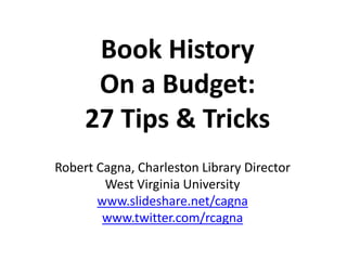 Book History
On a Budget:
27 Tips & Tricks
Robert Cagna, Charleston Library Director
West Virginia University
www.slideshare.net/cagna
www.twitter.com/rcagna
 