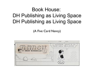 Book House:
DH Publishing as Living Space
DH Publishing as Living Space
(A Five Card Nancy)
 