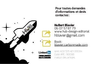 HuBert Blavier
06 07 57 87 79
www.hub-design-editorial
hblavier@gmail.com
Book:
blavier.carbonmade.com
siret: 403 725 401 00034
Code APE : 9003B
maison des artistes
Pour toutes demandes
d’informations et devis
contactez :
design-éditorial
 