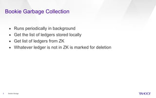 Bookie Garbage Collection
5 Bookie Storage
▪ Runs periodically in background
▪ Get the list of ledgers stored locally
▪ Get list of ledgers from ZK
▪ Whatever ledger is not in ZK is marked for deletion
 