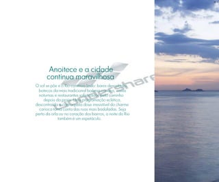 BS”D
Anoitece e a cidade
continua maravilhosa
O sol se põe e o Rio continua lindo: bares descolados,
botecos da mais tradicional boêmia carioca, casas
noturnas e restaurantes sofisticados pelo caminho
depois da praia. Uma programação eclética,
descontraída e com aquela dose irresistível do charme
carioca toma conta das ruas mais badaladas. Seja
perto da orla ou no coração dos bairros, a noite do Rio
também é um espetáculo.
 