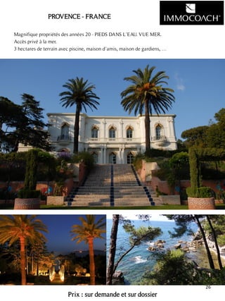 PROVENCE - FRANCE
Magnifique propriétés des années 20 - PIEDS DANS L’EAU. VUE MER.
Accès privé à la mer.
3 hectares de terrain avec piscine, maison d’amis, maison de gardiens, …
Prix : sur demande et sur dossier
26
 