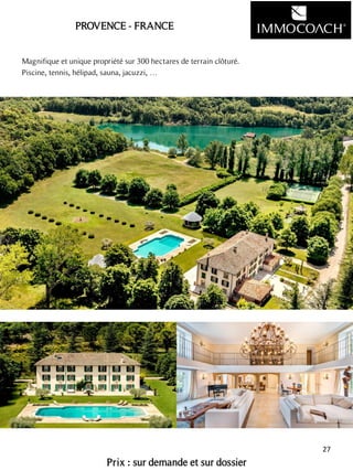 PROVENCE - FRANCE
Magnifique et unique propriété sur 300 hectares de terrain clôturé.
Piscine, tennis, hélipad, sauna, jacuzzi, …
Prix : sur demande et sur dossier
27
 