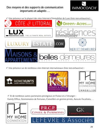 Des moyens et des supports de communication
importants et adaptés …
 Une présence sur la plupart des sites Internet d’Immobilier de Luxe (liste non-exhaustive) :
29
 Une présence sur de nombreux sites Internet internationaux (liste non-exhaustive) :
 Et de nombreux autres partenaires prestigieux en France et à l’étranger :
Family Office, Gestionnaires de Fortunes, Conseillers en gestion privée, Avocats fiscalistes, …
 