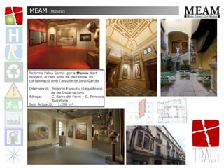 Reforma Palau Gomis per a Museu d’art
modern, al casc antic de Barcelona, en
col·laboració amb l’arquitecte Jordi Garcés
Intervenció: Projecte Executiu i Legalització
de les Instal·lacions
Adreça: C. Barra del Ferro – C. Princesa
Barcelona
Sup. Actuació: 1.200 m²
MEAM (MUSEU)
 