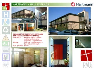 REHABILITACIÓ COMPLEX HARTMANN
BCN (fase 1: ASCENSOR i BANYS)
Intervenció: Reforma interior,Disseny
mobiliari,Interiorisme
corporatiu i Legalitzacions
Adreça: Ctra. De L’Hospitalet nº 6
Cornellà de Llobregat
Sup. Actuació: 40 m²
HARTMANN – HALL ENTRADA
 
