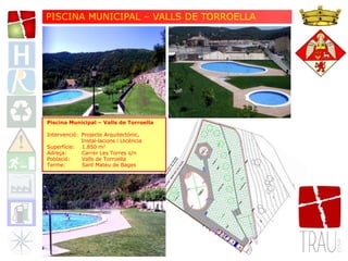 Piscina Municipal – Valls de Torroella
Intervenció: Projecte Arquitectònic,
Instal·lacions i Llicència
Superfície: 1.850 m2
Adreça: Carrer Les Torres s/n
Població: Valls de Torroella
Terme: Sant Mateu de Bages
PISCINA MUNICIPAL – VALLS DE TORROELLA
 