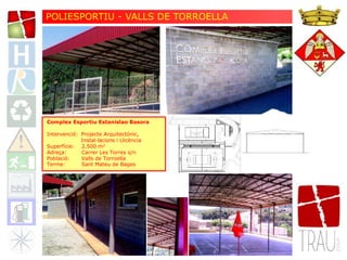 POLIESPORTIU - VALLS DE TORROELLA
Complex Esportiu Estanislao Basora
Intervenció: Projecte Arquitectònic,
Instal·lacions i Llicència
Superfície: 2.500 m2
Adreça: Carrer Les Torres s/n
Població: Valls de Torroella
Terme: Sant Mateu de Bages
 