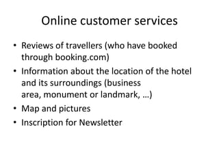 Consumers who are looking for a good dealOnline customer servicesRefine the research: number of stars, hotel type, facilities, hotel theme and districtSort the hotels list by stars or popularityDescription of the hotel and its featuresRates and availabilitiesBooking on the website